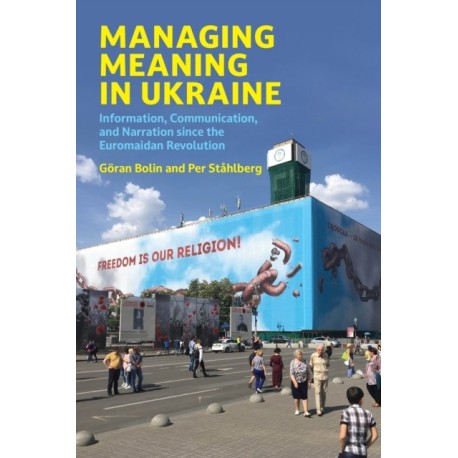 Managing Meaning in Ukraine: Information, Communication, and Narration since the Euromaidan Revolution