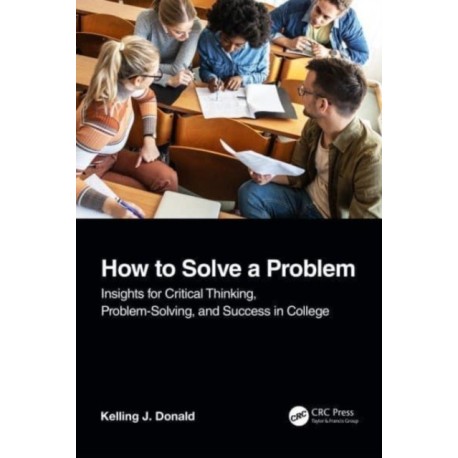 How to Solve A Problem: Insights for Critical Thinking, Problem-Solving, and Success in College
