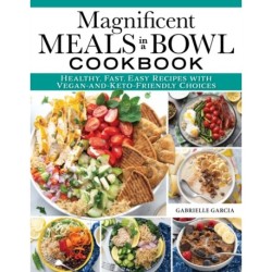 Magnificent Meals in a Bowl Cookbook: Healthy, Fast, Easy Recipes with Vegan-and-Keto-Friendly Choices