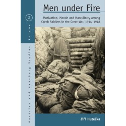 Men Under Fire: Motivation, Morale, and Masculinity among Czech Soldiers in the Great War, 1914–1918