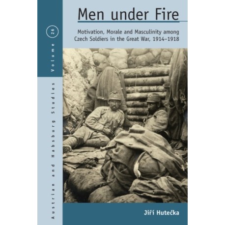 Men Under Fire: Motivation, Morale, and Masculinity among Czech Soldiers in the Great War, 1914–1918