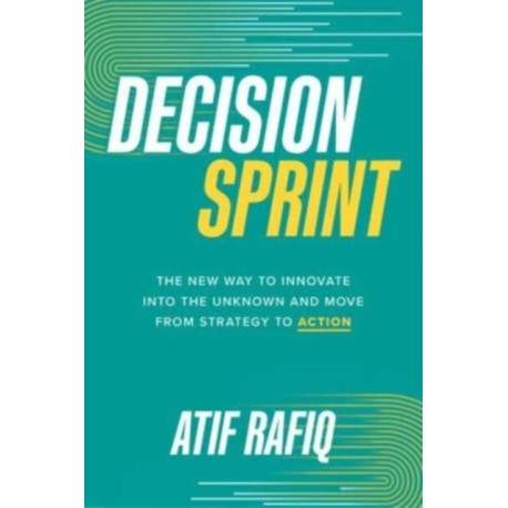 Decision Sprint: The New Way to Innovate into the Unknown and Move from Strategy to Action: The New Way to Innovate into the Unknown and Move from Strategy to Action