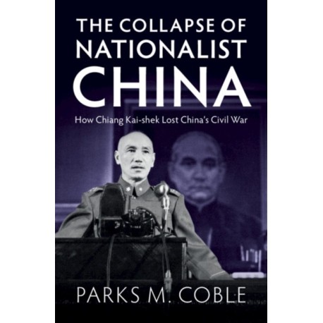 The Collapse of Nationalist China: How Chiang Kai-shek Lost China's Civil War