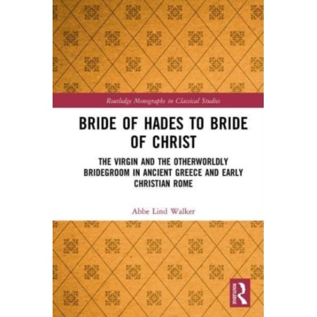 Bride of Hades to Bride of Christ: The Virgin and the Otherworldly Bridegroom in Ancient Greece and Early Christian Rome