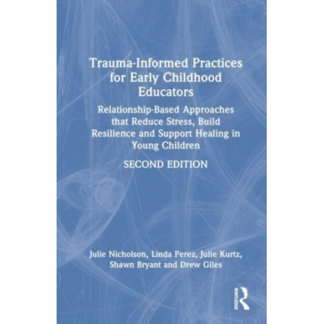 Trauma-Informed Practices for Early Childhood Educators: Relationship-Based Approaches that Reduce Stress, Build Resilience and Support Healing in Young Children