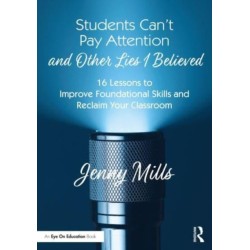 Students Can’t Pay Attention and Other Lies I Believed: 16 Lessons to Improve Foundational Skills and Reclaim Your Classroom