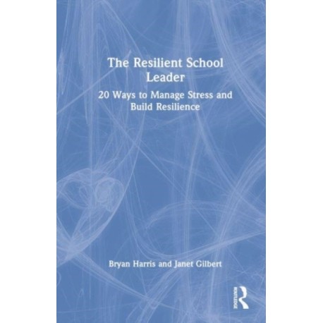 The Resilient School Leader: 20 Ways to Manage Stress and Build Resilience