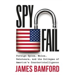 Spyfail : Foreign Spies, Moles, Saboteurs, and the Collapse of America's Counterintelligence: Foreign Spies, Moles, Saboteurs, and the Collapse of America's Counterintelligence