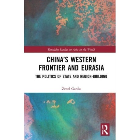 China’s Western Frontier and Eurasia: The Politics of State and Region-Building