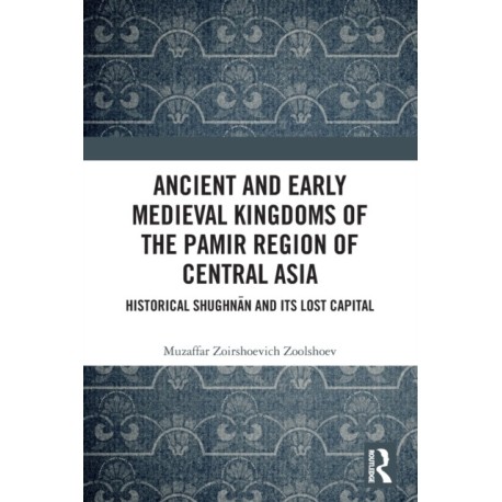 Ancient and Early Medieval Kingdoms of the Pamir Region of Central Asia: Historical Shughnan and its Lost Capital