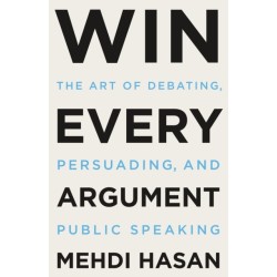 Win Every Argument: The Art of Debating, Persuading, and Public Speaking
