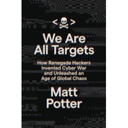 We Are All Targets : How Renegade Hackers Invented Cyber War and Unleashed an Age of Global Chaos: How Renegade Hackers Invented Cyber War and Unleashed an Age of Global Chaos