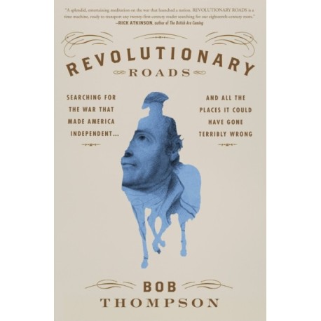 Revolutionary Roads : Searching for the War That Made America Independent...and All the Places It Could Have Gone Terribly Wrong: Searching for the War That Made America Independent...and All the Places It Could Have Gone Terribly Wrong