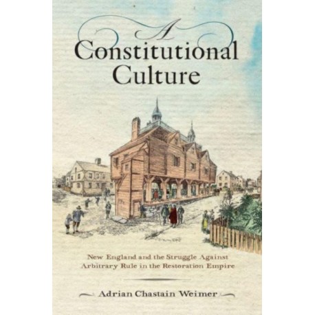 A Constitutional Culture: New England and the Struggle Against Arbitrary Rule in the Restoration Empire