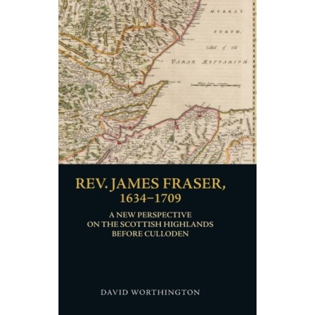 Rev. James Fraser, 1634-1709: A New Perspective on the Scottish Highlands Before Culloden