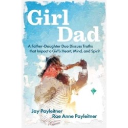 GirlDad: A Father-Daughter Duo Discuss Truths That Impact a Girl's Heart, Mind, and Spirit