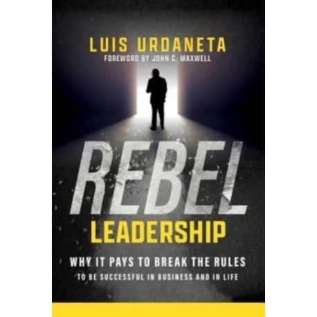 Rebel Leadership: Why It Pays to Break the Rules to Be Successful in Business and Life