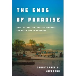 The Ends of Paradise: Race, Extraction, and the Struggle for Black Life in Honduras