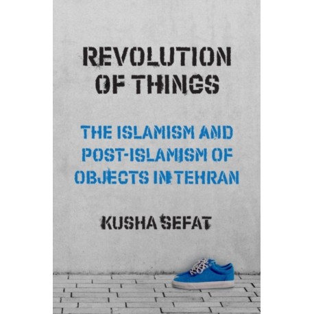 Revolution of Things: The Islamism and Post-Islamism of Objects in Tehran
