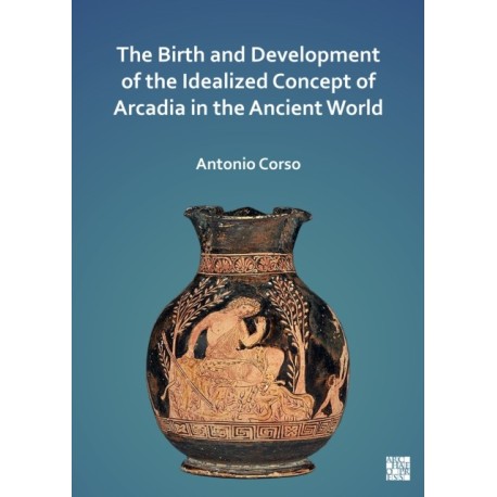 The Birth and Development of the Idealized Concept of Arcadia in the Ancient World
