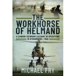 The Workhorse of Helmand: A Chinook Crewman's Account of Operations in Afghanistan and Iraq