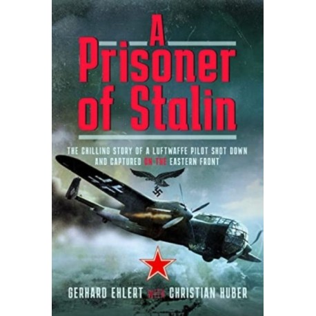 A PRISONER OF STALIN: The Chilling Story of a Luftwaffe Pilot Shot Down and Captured on the Eastern Front
