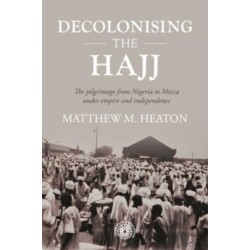 Decolonising the Hajj: The Pilgrimage from Nigeria to Mecca Under Empire and Independence