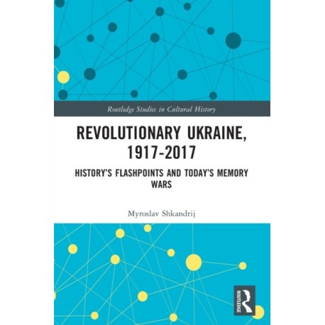 Revolutionary Ukraine, 1917-2017: History’s Flashpoints and Today’s Memory Wars