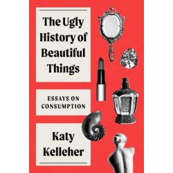 The Ugly History of Beautiful Things: Essays on Desire and Consumption