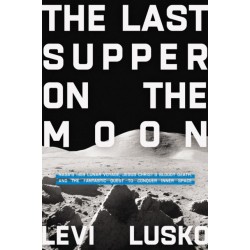 The Last Supper on the Moon: NASA's 1969 Lunar Voyage, Jesus Christ’s Bloody Death, and the Fantastic Quest to Conquer Inner Space