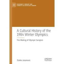 A Cultural History of the 1984 Winter Olympics: The Making of Olympic Sarajevo