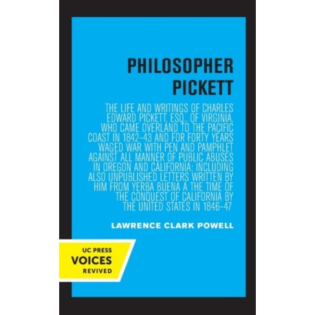 Philosopher Pickett: The Life and Writings of Charles Edward Pickett, Esq., of Virginia, Who Came Overland to the Pacific Coast in 1842–43 and for Forty Years Waged War with Pen and Pamphlet against All Manner of Public Abuses in Oregon and California