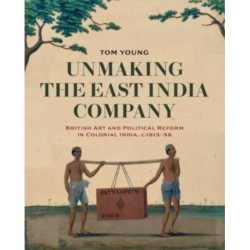 Unmaking the East India Company: British Art and Political Reform in Colonial India, c. 1813-1858