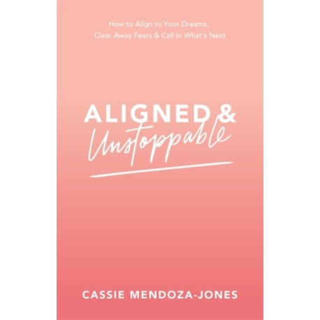 Aligned and Unstoppable: How to Align with Your Dreams, Clear Away Fears and Call in What’s Next