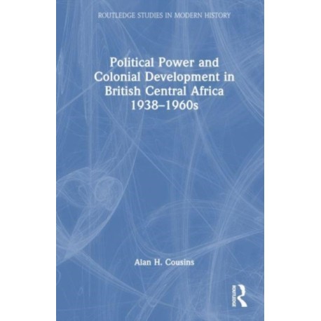 Political Power and Colonial Development in British Central Africa 1938-1960s