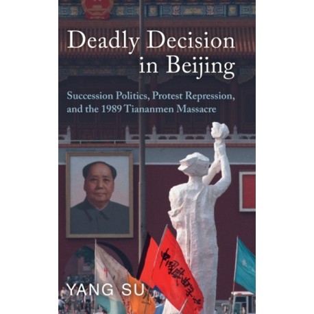 Deadly Decision in Beijing: Succession Politics, Protest Repression, and the 1989 Tiananmen Massacre