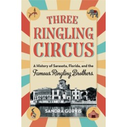 Three Ringling Circus: A History of Sarasota, Florida, and the Famous Ringling Brothers