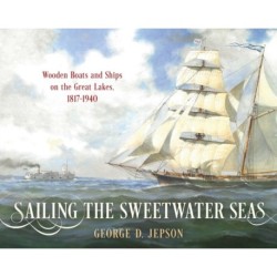 Sailing the Sweetwater Seas: Wooden Boats and Ships on the Great Lakes, 1817–1940