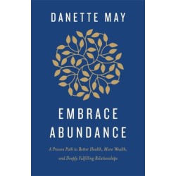 Embrace Abundance: A Proven Path to Better Health, More Wealth and Deeply Fulfilling Relationships