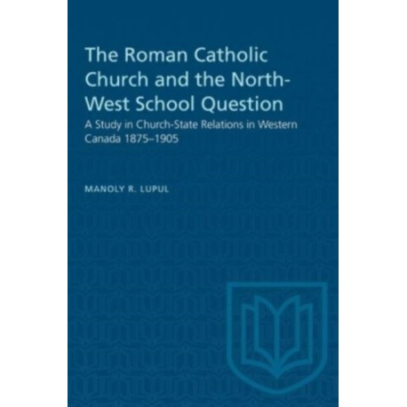 The Roman Catholic Church and the North-West School Question: A Study in Church-State Relations in Western Canada 1875-1905
