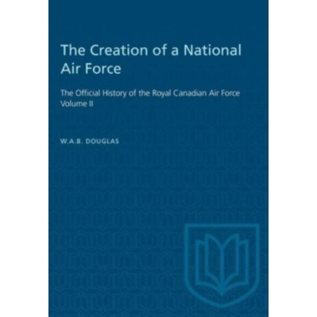 The Creation of a National Air Force: The Official History of the Royal Canadian Air Force, Volume II