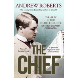The Chief: The Life of Lord Northcliffe Britain's Greatest Press Baron