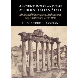 Ancient Rome and the Modern Italian State: Ideological Placemaking, Archaeology, and Architecture, 1870–1945