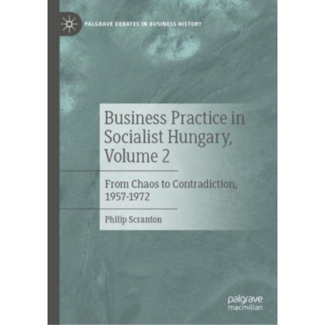 Business Practice in Socialist Hungary, Volume 2: From Chaos to Contradiction, 1957–1972