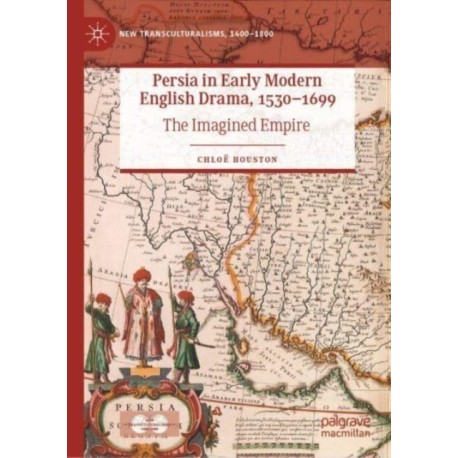 Persia in Early Modern English Drama, 1530–1699: The Imagined Empire