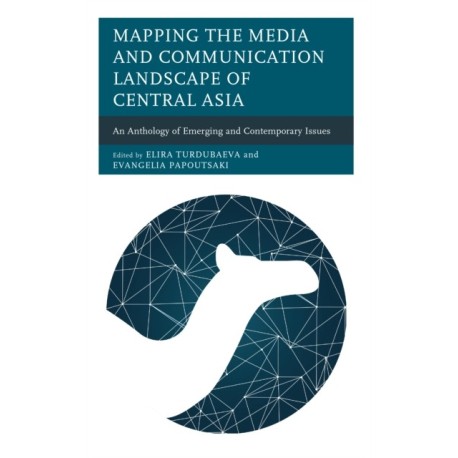Mapping the Media and Communication Landscape of Central Asia: An Anthology of Emerging and Contemporary Issues