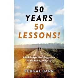 50 Years - 50 Lessons!: A Middle-Aged Man's Suggestions for Not Fecking Things Up - Now and in Later Life!