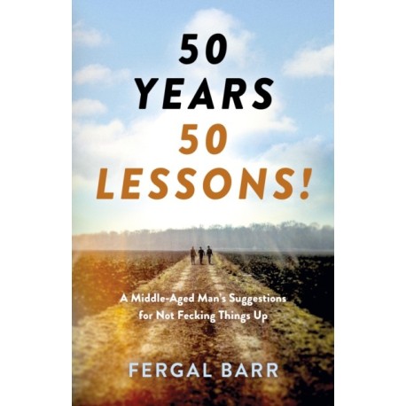 50 Years - 50 Lessons!: A Middle-Aged Man's Suggestions for Not Fecking Things Up - Now and in Later Life!