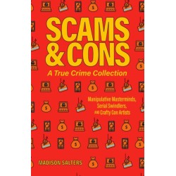 Scams and Cons: Manipulative Masterminds, Serial Swindlers, and Crafty Con Artists