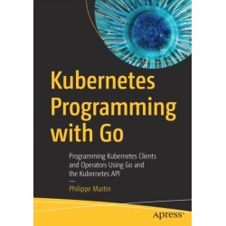 Kubernetes Programming with Go: Programming Kubernetes Clients and Operators Using Go and the Kubernetes API